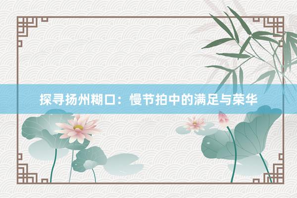 探寻扬州糊口：慢节拍中的满足与荣华