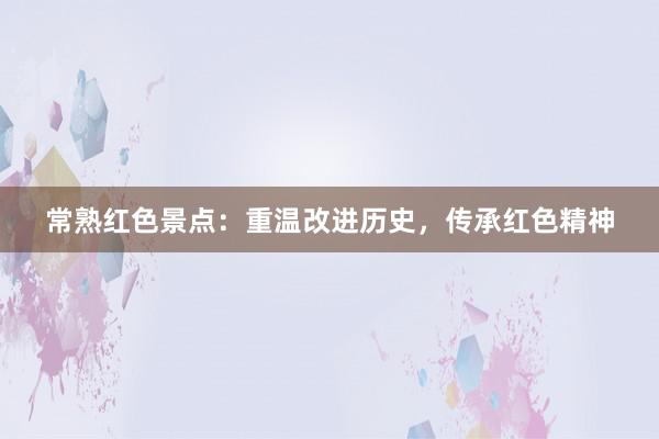 常熟红色景点：重温改进历史，传承红色精神
