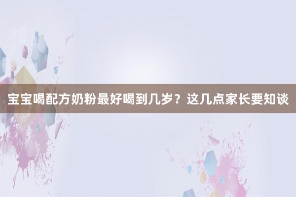 宝宝喝配方奶粉最好喝到几岁？这几点家长要知谈